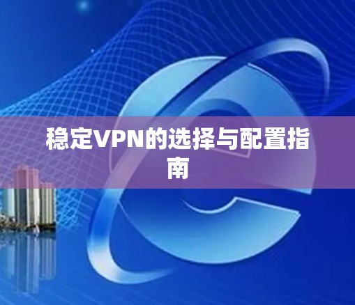 稳定VPN的选择与配置指南 稳定VPN的选择与配置指南