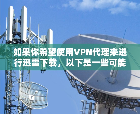 如果你希望使用VPN代理来进行迅雷下载，以下是一些可能的方法和建议