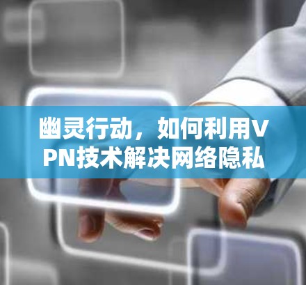幽灵行动,如何利用VPN技术解决网络隐私与安全问题 幽灵行动,如何利用VPN技术解决网络隐私与安全问题