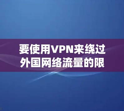 要使用VPN来绕过外国网络流量的限制，可以按照以下步骤操作