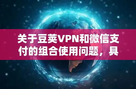 关于豆荚VPN和微信支付的组合使用问题，具体情况可能会因不同的VPN服务提供商而有所不同。以下是一些可能的解释和建议
