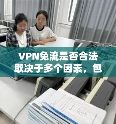 VPN免流是否合法取决于多个因素，包括所在国家的法律、VPN服务的用途以及是否遵守相关法律法规。以下是对VPN免流合法性的详细分析