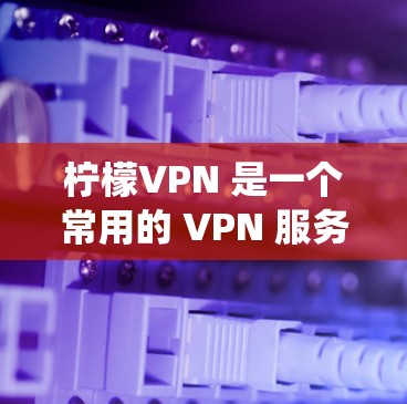柠檬VPN 是一个常用的 VPN 服务，用于 提供匿名网络访问、防火墙绕过等功能。以下是一些关于如何获取柠檬VPN 安装包的步骤和建议