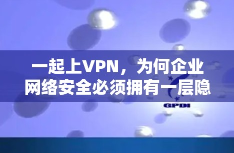 一起上VPN,为何企业网络安全必须拥有一层隐身关卡? 一起上VPN,为何企业网络安全必须拥有一层隐身关卡?