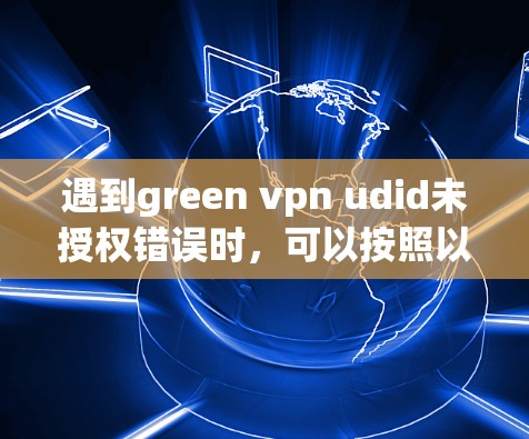 遇到green vpn udid未授权错误时，可以按照以下步骤进行排查和解决