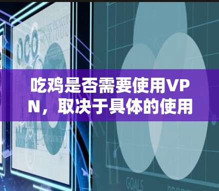 吃鸡是否需要使用VPN,取决于具体的使用场景和需求。以下是几种可能的情况和建议 吃鸡是否需要使用VPN,取决于具体的使用场景和需求。以下是几种可能的情况和建议