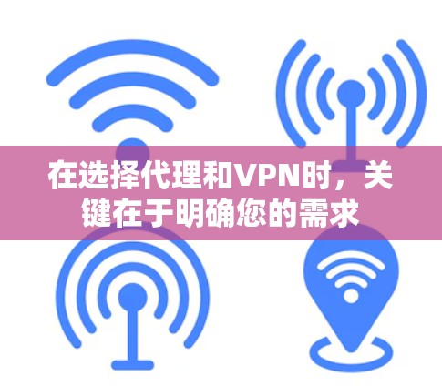 在选择代理和VPN时，关键在于明确您的需求