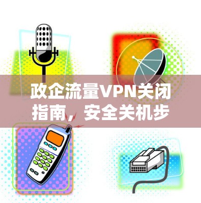 政企流量VPN关闭指南，安全关机步骤全解析