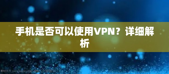 手机是否可以使用VPN?详细解析 手机是否可以使用VPN?详细解析