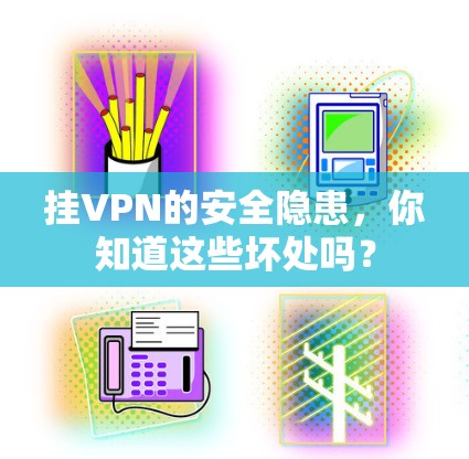 挂VPN的安全隐患,你知道这些坏处吗? 挂VPN的安全隐患,你知道这些坏处吗?
