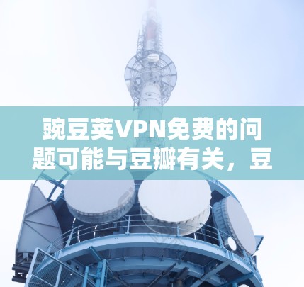 豌豆荚VPN免费的问题可能与豆瓣有关,豆瓣是一个国内知名的互联网平台,可能提供一些与网络服务相关的产品或服务。如果你指的是豆瓣的VPN服务或相关产品,那么是否免费取决于具体的服务内容和提供方式 豌豆荚VPN免费的问题可能与豆瓣有关,豆瓣是一个国内知名的互联网平台,可能提供一些与网络服务相关的产品或服务。如果你指的是豆瓣的VPN服务或相关产品,那么是否免费取决于具体的服务内容和提供方式