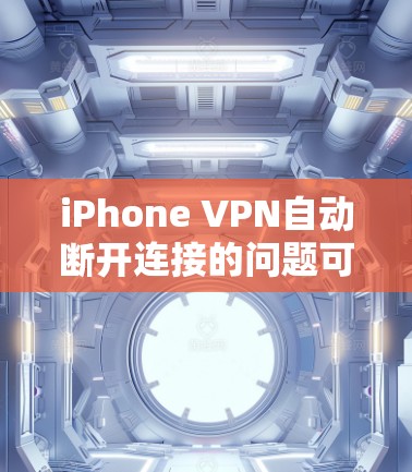 iPhone VPN自动断开连接的问题可能由多种原因引起，以下是一些常见的解决方法