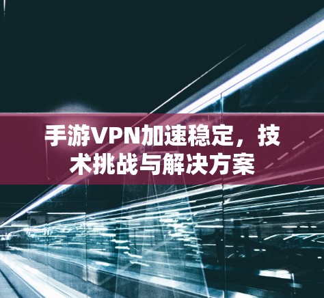 手游VPN加速稳定,技术挑战与解决方案 手游VPN加速稳定,技术挑战与解决方案