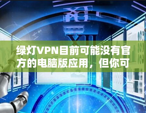 绿灯VPN目前可能没有官方的电脑版应用，但你可以通过以下方式在电脑上使用绿灯VPN