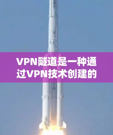 VPN隧道是一种通过VPN技术创建的加密通道，用于在防火墙或网络限制下安全地访问内部网络或资源。以下是使用VPN隧道的步骤和注意事项