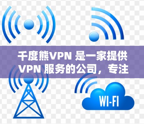 千度熊VPN 是一家提供 VPN 服务的公司，专注于为用户提供高匿名度和高速度的网络连接。以下是一些关键信息