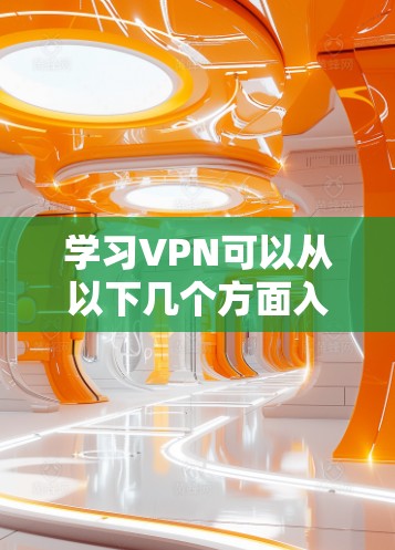 学习VPN可以从以下几个方面入手，逐步深入了解和掌握