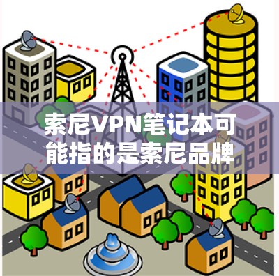 索尼VPN笔记本可能指的是索尼品牌的笔记本电脑，或者是指在索尼笔记本上配置VPN（虚拟专用网络）的过程。以下是一些可能相关的信息和步骤