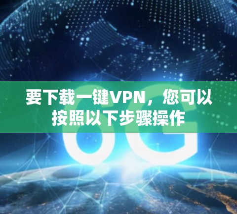要下载一键VPN,您可以按照以下步骤操作 要下载一键VPN,您可以按照以下步骤操作