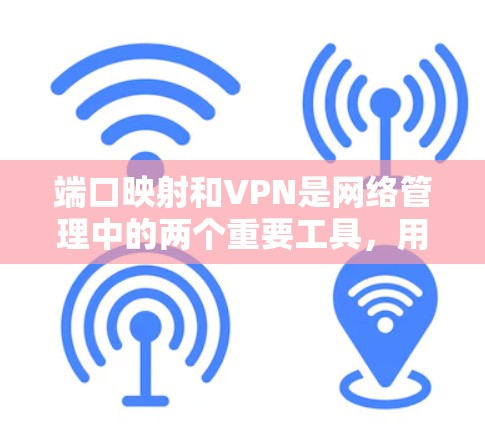 端口映射和VPN是网络管理中的两个重要工具，用于解决安全性和便利性问题。以下是对这两者工作原理和应用场景的详细总结