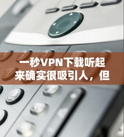 一秒VPN下载听起来确实很吸引人，但实际上在现实中下载VPN软件或应用通常需要一定的时间，尤其是对于较大的文件而言。以下是一些可能的原因和建议