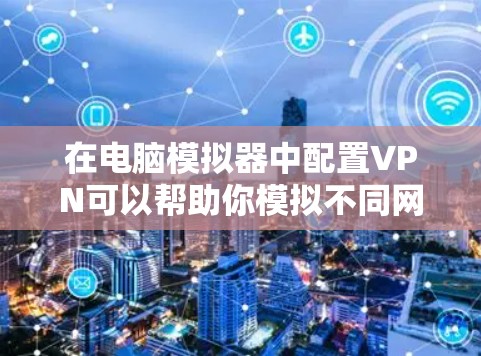在电脑模拟器中配置VPN可以帮助你模拟不同网络环境或保护隐私。以下是配置步骤 在电脑模拟器中配置VPN可以帮助你模拟不同网络环境或保护隐私。以下是配置步骤
