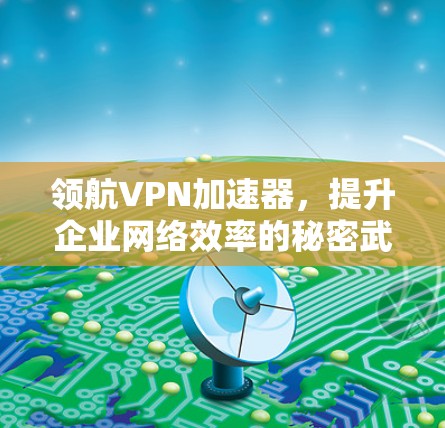 领航VPN加速器,提升企业网络效率的秘密武器 领航VPN加速器,提升企业网络效率的秘密武器
