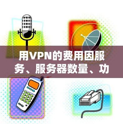 用VPN的费用因服务、服务器数量、功能和订阅类型而异。以下是一些常见的价格范围 用VPN的费用因服务、服务器数量、功能和订阅类型而异。以下是一些常见的价格范围