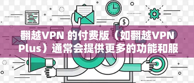 翻越VPN 的付费版（如翻越VPN Plus）通常会提供更多的功能和服务，例如