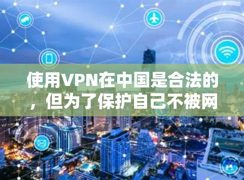 使用VPN在中国是合法的，但为了保护自己不被网警查，建议遵循以下步骤