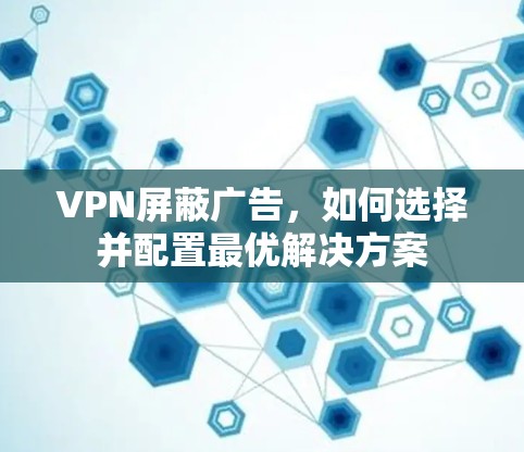 VPN屏蔽广告，如何选择并配置最优解决方案
