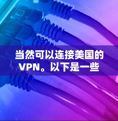 当然可以连接美国的VPN。以下是一些步骤和建议,帮助你选择并连接美国的VPN 当然可以连接美国的VPN。以下是一些步骤和建议,帮助你选择并连接美国的VPN