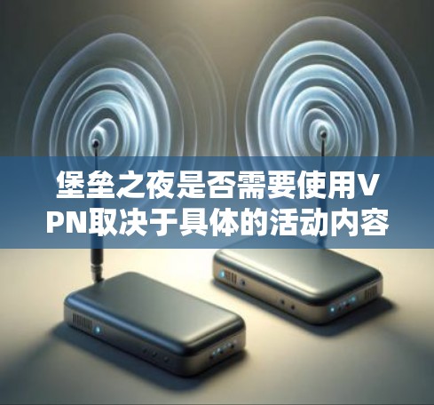 堡垒之夜是否需要使用VPN取决于具体的活动内容和目的。以下是分步骤的总结