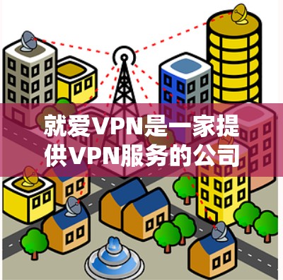 就爱VPN是一家提供VPN服务的公司，专注于为用户提供高效、安全的网络连接解决方案。以下是关于就爱VPN的详细介绍