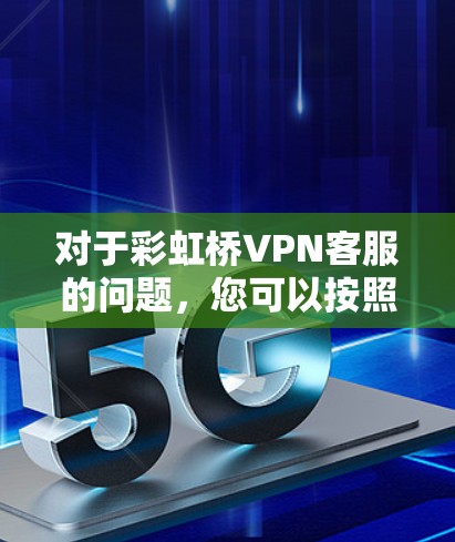 对于彩虹桥VPN客服的问题，您可以按照以下步骤进行