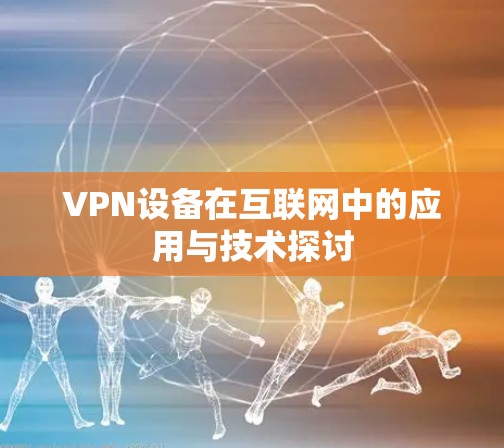 VPN设备在互联网中的应用与技术探讨