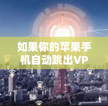 如果你的苹果手机自动跳出VPN连接，可以按照以下步骤排查和解决问题
