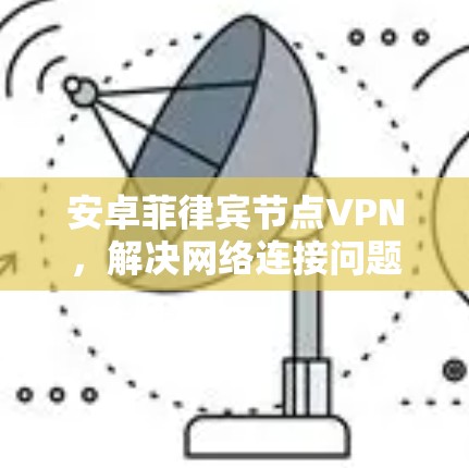 安卓菲律宾节点VPN，解决网络连接问题的高效方案