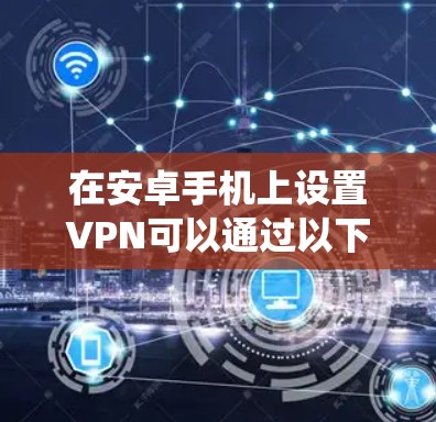 在安卓手机上设置VPN可以通过以下步骤实现,确保既能保护隐私又能绕过地区限制 在安卓手机上设置VPN可以通过以下步骤实现,确保既能保护隐私又能绕过地区限制