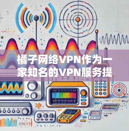 橘子网络VPN作为一家知名的VPN服务提供商,综合来看,它在安全性、隐私保护、用户体验和服务器覆盖等方面表现不错,适合不同需求的用户。不过,是否最适合您还需根据您的具体需求来决定。以下是一些关键点 橘子网络VPN作为一家知名的VPN服务提供商,综合来看,它在安全性、隐私保护、用户体验和服务器覆盖等方面表现不错,适合不同需求的用户。不过,是否最适合您还需根据您的具体需求来决定。以下是一些关键点