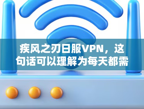疾风之刃日服VPN，这句话可以理解为每天都需要迅速、强大地使用VPN服务。为了帮助您正确使用VPN，以下是一些建议和步骤