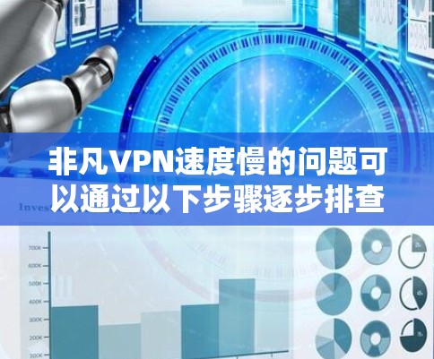 非凡VPN速度慢的问题可以通过以下步骤逐步排查和解决