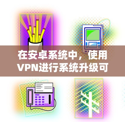在安卓系统中，使用VPN进行系统升级可以确保在特定网络环境下完成更新。以下是详细的步骤指南