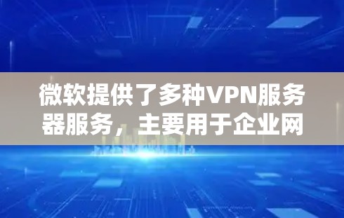 微软提供了多种VPN服务器服务,主要用于企业网络中的安全连接。以下是一些常见的微软VPN服务器类型及其配置方法 微软提供了多种VPN服务器服务,主要用于企业网络中的安全连接。以下是一些常见的微软VPN服务器类型及其配置方法