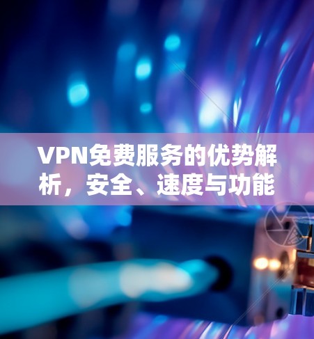 VPN免费服务的优势解析，安全、速度与功能的全面比较