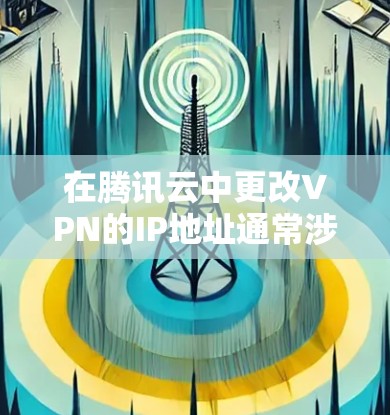 在腾讯云中更改VPN的IP地址通常涉及到网络配置，具体操作步骤可能会因不同的VPN类型和部署环境而有所不同。以下是一些常见的操作步骤，供你参考