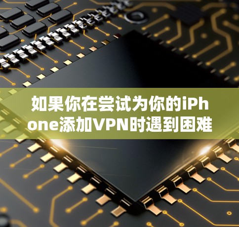 如果你在尝试为你的iPhone添加VPN时遇到困难,以下是一些详细的步骤和解决方案 如果你在尝试为你的iPhone添加VPN时遇到困难,以下是一些详细的步骤和解决方案