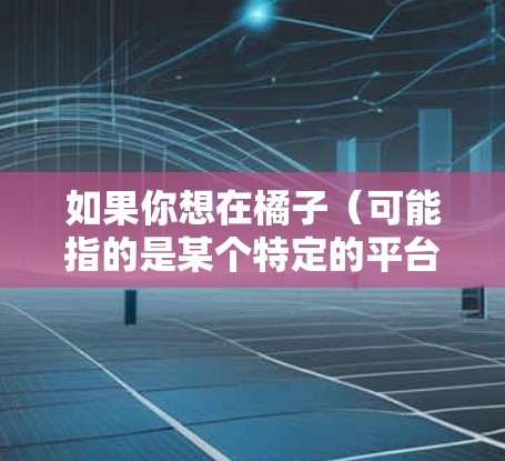 如果你想在橘子(可能指的是某个特定的平台或服务)上使用VPN,以下是一些建议,帮助你选择合适的VPN服务 如果你想在橘子(可能指的是某个特定的平台或服务)上使用VPN,以下是一些建议,帮助你选择合适的VPN服务