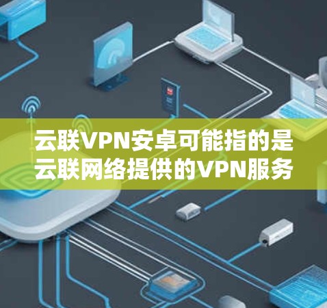 云联VPN安卓可能指的是云联网络提供的VPN服务的安卓客户端。如果你想使用云联VPN在安卓设备上，以下是一些可能的步骤和信息