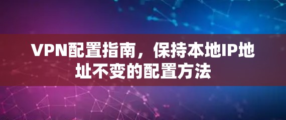 VPN配置指南,保持本地IP地址不变的配置方法 VPN配置指南,保持本地IP地址不变的配置方法